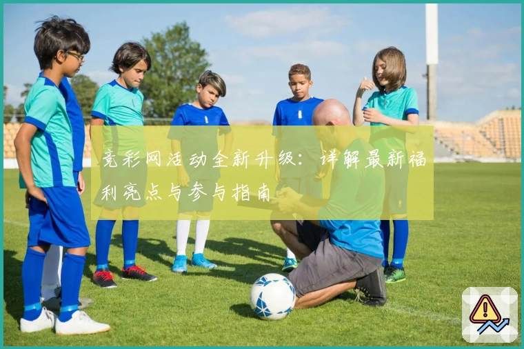 竞彩网活动全新升级：详解最新福利亮点与参与指南