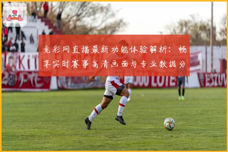 竞彩网直播最新功能体验解析：畅享实时赛事高清画面与专业数据分析