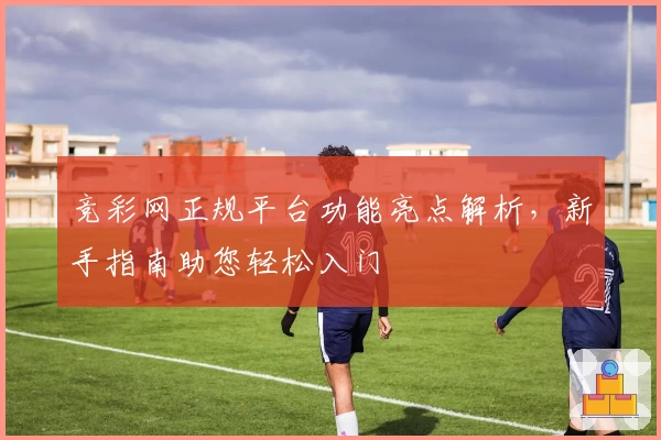 竞彩网正规平台功能亮点解析,新手指南助您轻松入门