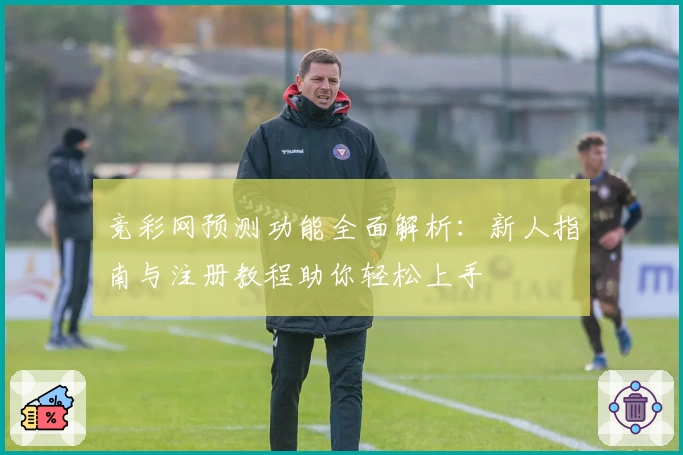 竞彩网预测功能全面解析：新人指南与注册教程助你轻松上手