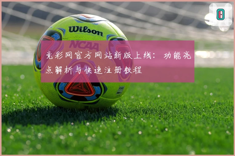 竞彩网官方网站新版上线:功能亮点解析与快速注册教程