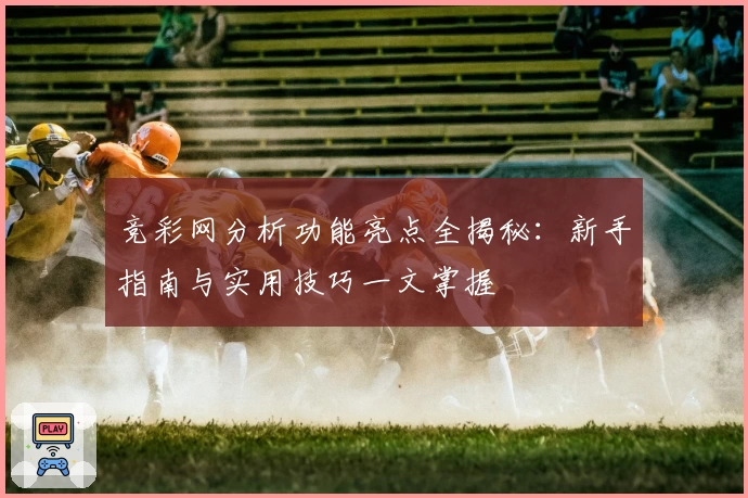 竞彩网分析功能亮点全揭秘：新手指南与实用技巧一文掌握