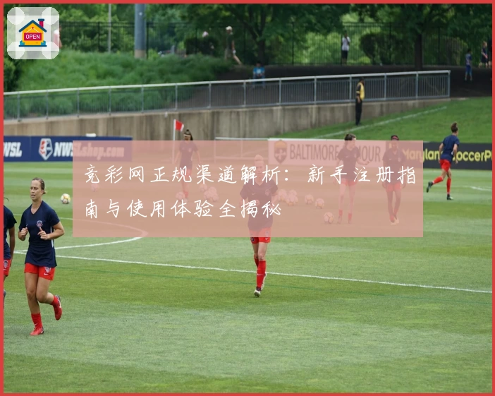 竞彩网正规渠道解析:新手注册指南与使用体验全揭秘