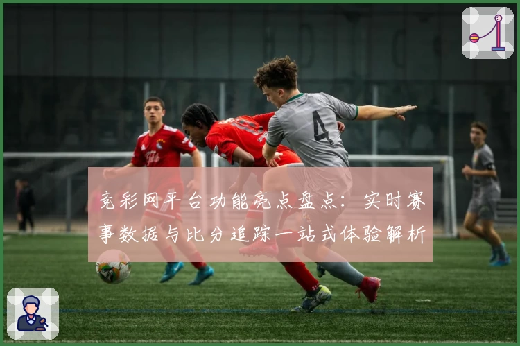 竞彩网平台功能亮点盘点:实时赛事数据与比分追踪一站式体验解析