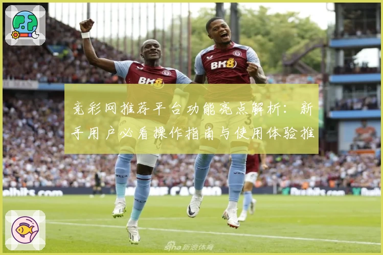 竞彩网推荐平台功能亮点解析:新手用户必看操作指南与使用体验推荐