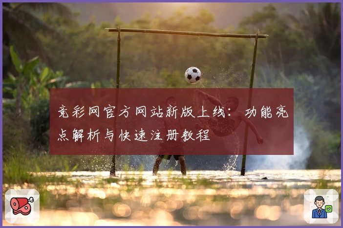 竞彩网官方网站新版上线：功能亮点解析与快速注册教程