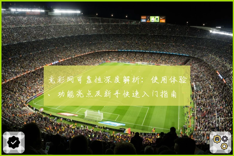 竞彩网可靠性深度解析:使用体验、功能亮点及新手快速入门指南