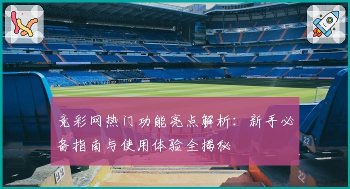 竞彩网热门功能亮点解析:新手必备指南与使用体验全揭秘
