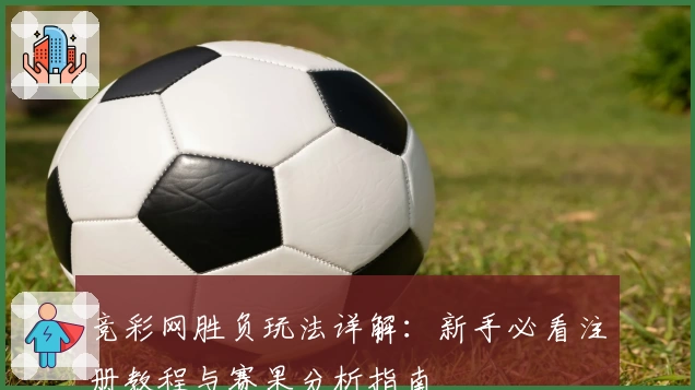 竞彩网胜负玩法详解：新手必看注册教程与赛果分析指南