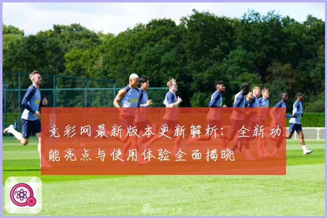 竞彩网最新版本更新解析:全新功能亮点与使用体验全面揭晓