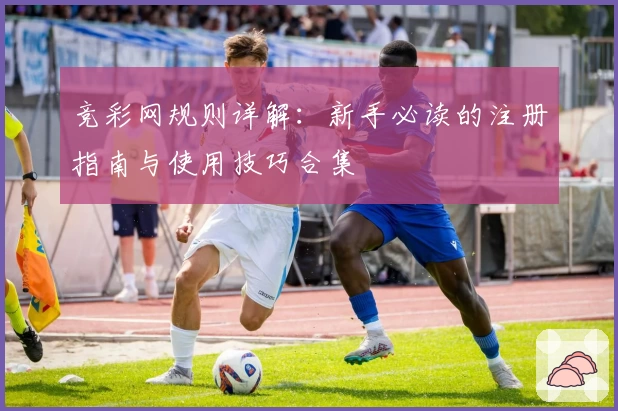 竞彩网规则详解：新手必读的注册指南与使用技巧合集