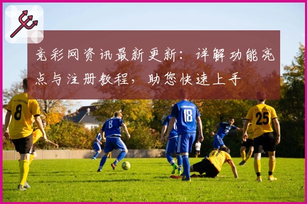 竞彩网资讯最新更新：详解功能亮点与注册教程，助您快速上手