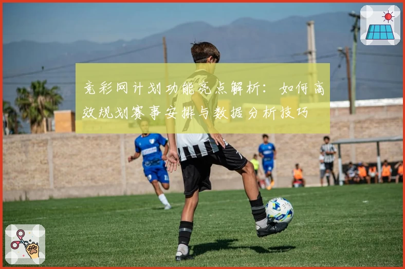 竞彩网计划功能亮点解析：如何高效规划赛事安排与数据分析技巧
