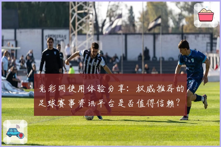 竞彩网使用体验分享：权威推荐的足球赛事资讯平台是否值得信赖？