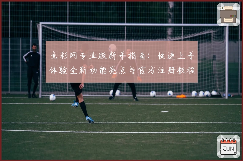 竞彩网专业版新手指南：快速上手体验全新功能亮点与官方注册教程