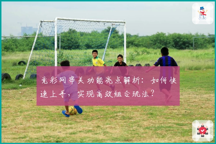 竞彩网串关功能亮点解析:如何快速上手,实现高效组合玩法?