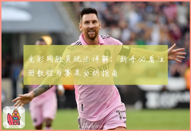 竞彩网胜负玩法详解：新手必看注册教程与赛果分析指南