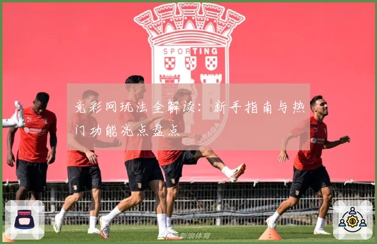 竞彩网玩法全解读:新手指南与热门功能亮点盘点