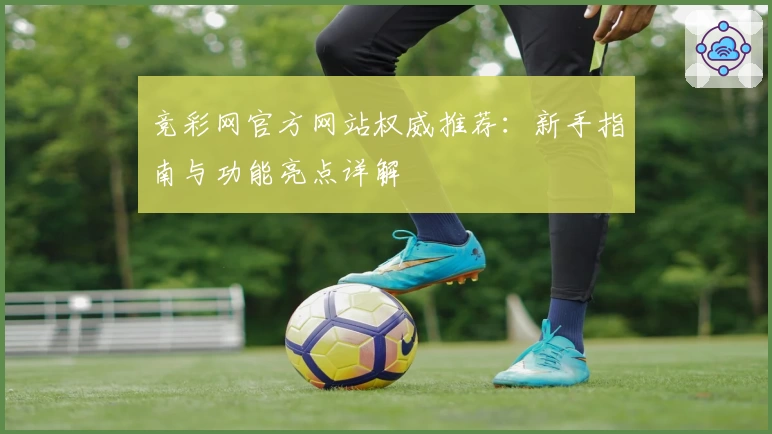 竞彩网官方网站权威推荐：新手指南与功能亮点详解