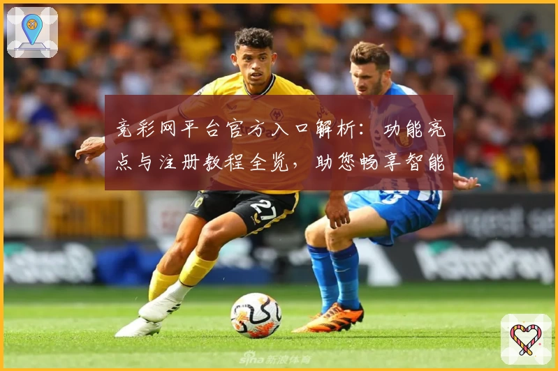 竞彩网平台官方入口解析：功能亮点与注册教程全览，助您畅享智能化赛事体验
