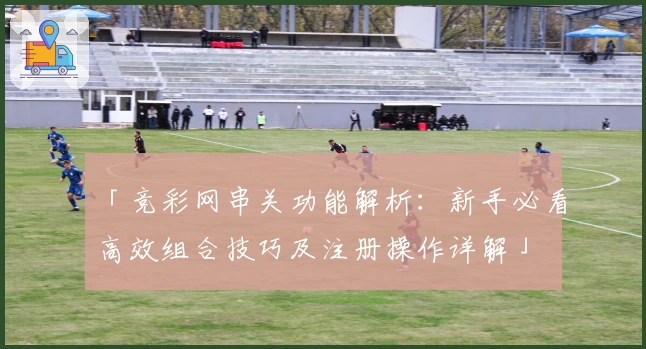 「竞彩网串关功能解析:新手必看高效组合技巧及注册操作详解」