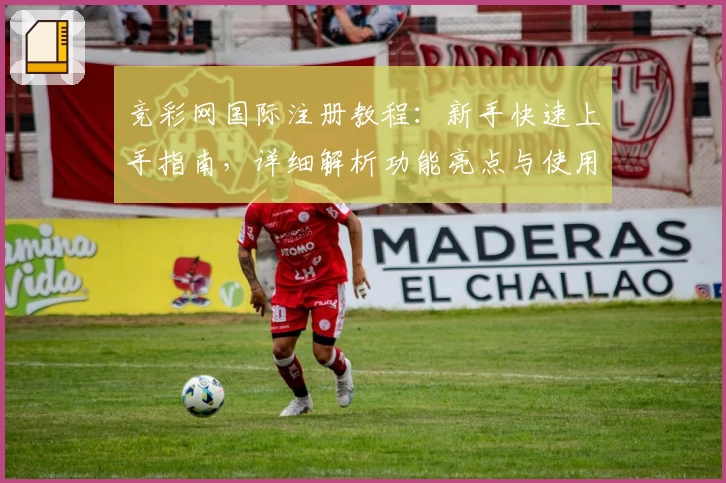 竞彩网国际注册教程：新手快速上手指南，详细解析功能亮点与使用技巧