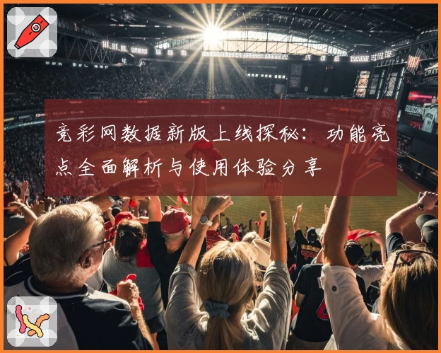 竞彩网数据新版上线探秘：功能亮点全面解析与使用体验分享