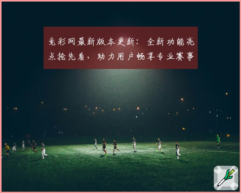 竞彩网最新版本更新：全新功能亮点抢先看，助力用户畅享专业赛事分析