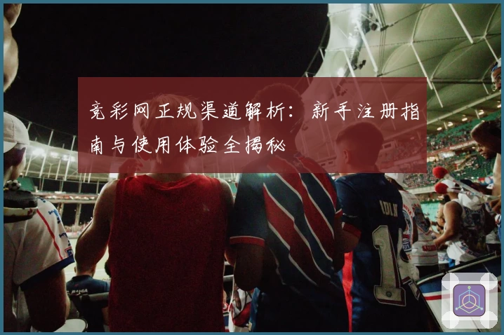 竞彩网正规渠道解析:新手注册指南与使用体验全揭秘