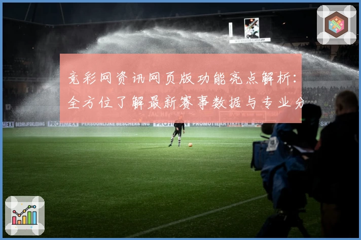 竞彩网资讯网页版功能亮点解析：全方位了解最新赛事数据与专业分析