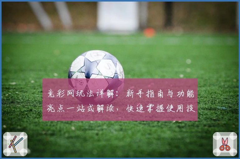 竞彩网玩法详解：新手指南与功能亮点一站式解读，快速掌握使用技巧