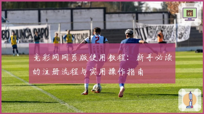 竞彩网网页版使用教程:新手必读的注册流程与实用操作指南