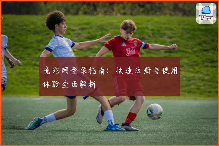 竞彩网登录指南:快速注册与使用体验全面解析