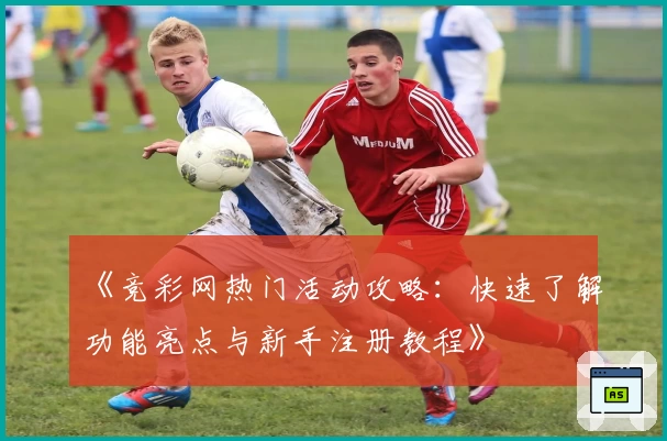 《竞彩网热门活动攻略：快速了解功能亮点与新手注册教程》