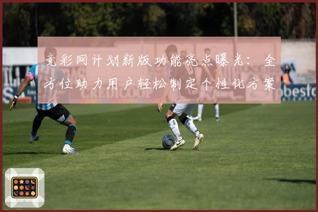 竞彩网计划新版功能亮点曝光：全方位助力用户轻松制定个性化方案