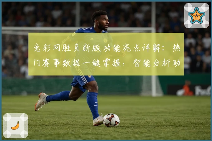 竞彩网胜负新版功能亮点详解：热门赛事数据一键掌握，智能分析助你精准预测