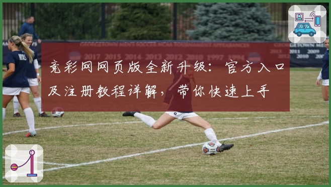 竞彩网网页版全新升级：官方入口及注册教程详解，带你快速上手