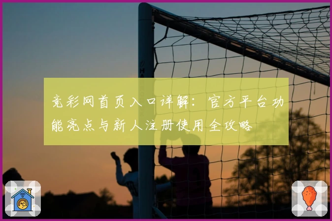 竞彩网首页入口详解:官方平台功能亮点与新人注册使用全攻略