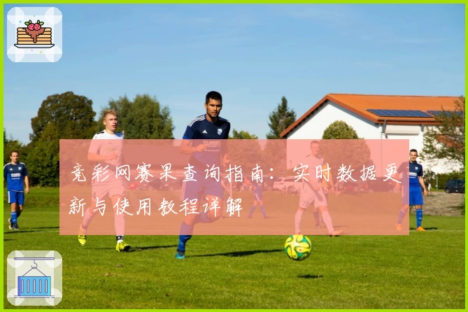 竞彩网赛果查询指南:实时数据更新与使用教程详解