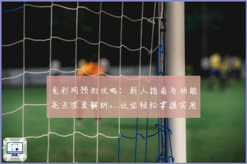 竞彩网预测攻略:新人指南与功能亮点深度解析,让你轻松掌握实用技巧