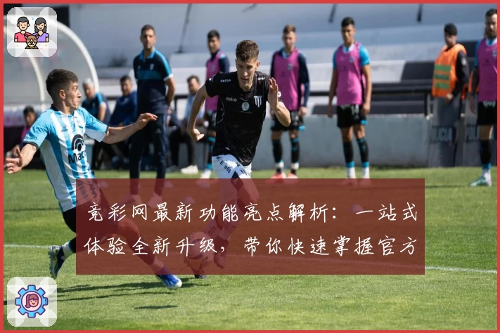 竞彩网最新功能亮点解析：一站式体验全新升级，带你快速掌握官方权威信息