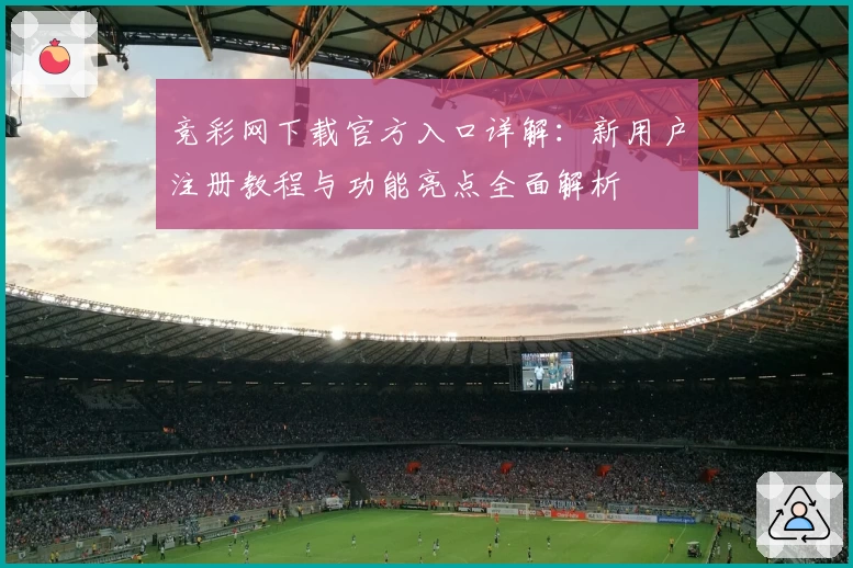 竞彩网下载官方入口详解:新用户注册教程与功能亮点全面解析