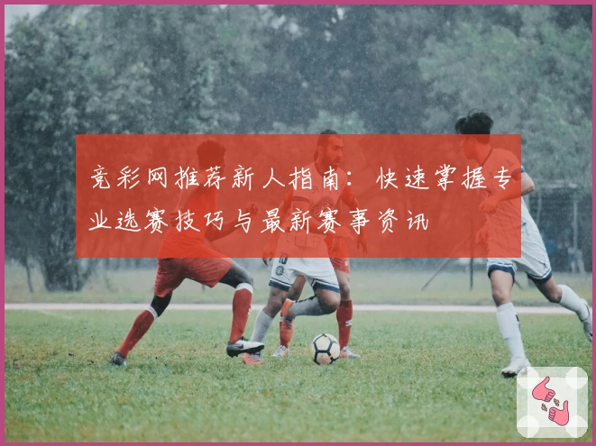 竞彩网推荐新人指南：快速掌握专业选赛技巧与最新赛事资讯