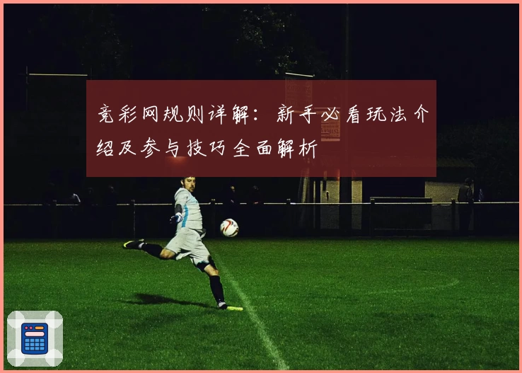 竞彩网规则详解：新手必看玩法介绍及参与技巧全面解析