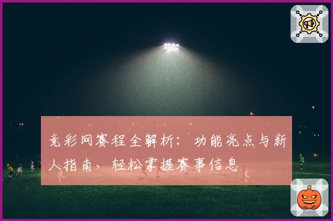 竞彩网赛程全解析：功能亮点与新人指南，轻松掌握赛事信息