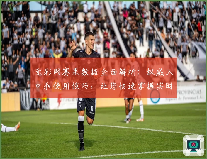 竞彩网赛果数据全面解析：权威入口和使用技巧，让您快速掌握实时比分和动态