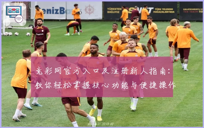 竞彩网官方入口及注册新人指南:教你轻松掌握核心功能与便捷操作