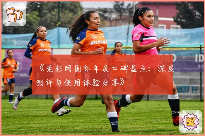 《竞彩网国际年度口碑盘点:深度测评与使用体验分享》