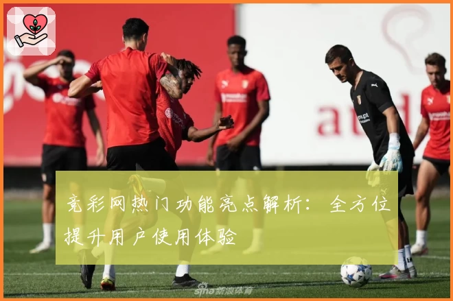 竞彩网热门功能亮点解析：全方位提升用户使用体验