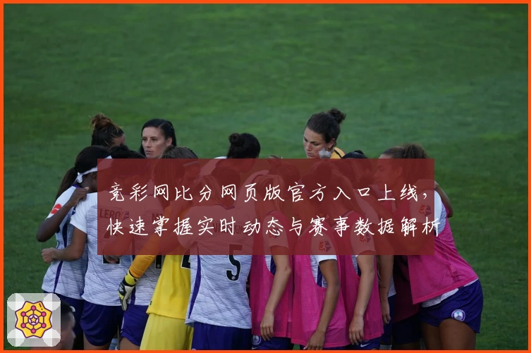 竞彩网比分网页版官方入口上线,快速掌握实时动态与赛事数据解析